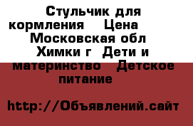 Стульчик для кормления  › Цена ­ 500 - Московская обл., Химки г. Дети и материнство » Детское питание   